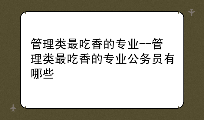 管理类最吃香的专业--管理类最吃香的专业公务员有哪些