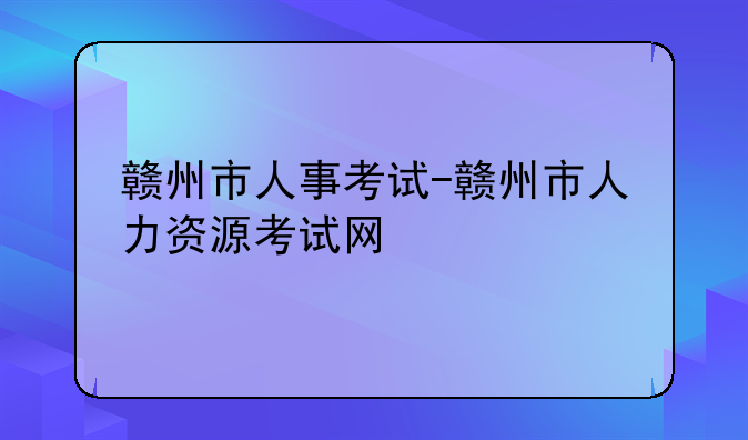 赣州市人事考试-赣州市人力资源考试网