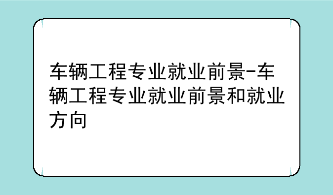车辆工程专业就业前景-车辆工程专业就业前景和就业方向