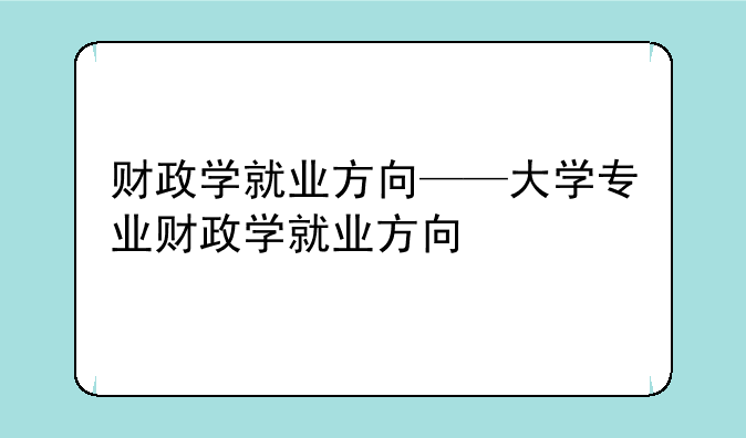 财政学就业方向——大学专业财政学就业方向