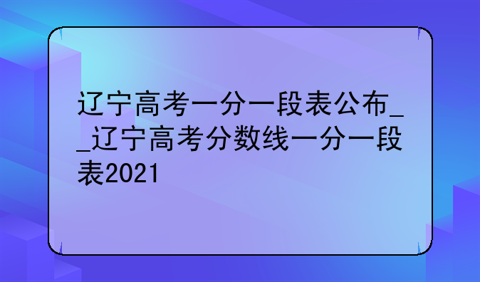 辽宁高考一分一段表公布__辽宁高考分数线一分一段表2021