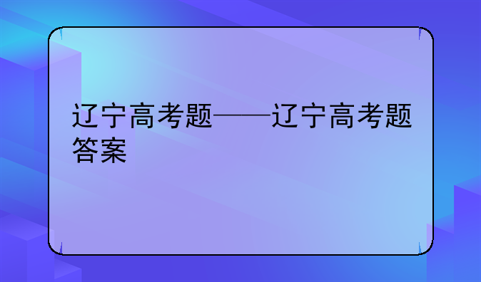 辽宁高考题——辽宁高考题答案