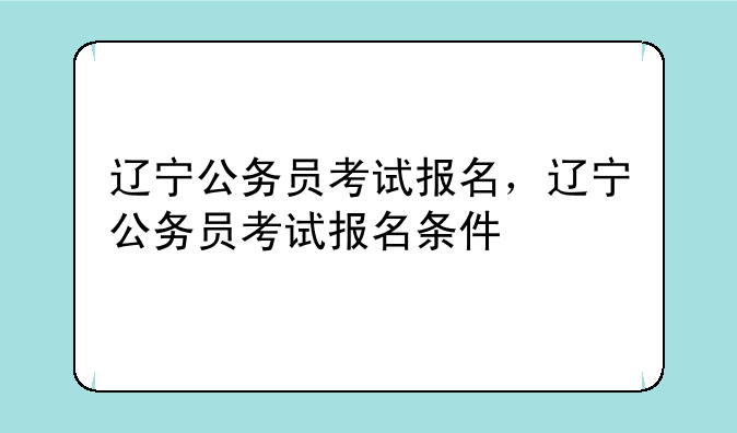 辽宁公务员考试报名，辽宁公务员考试报名条件