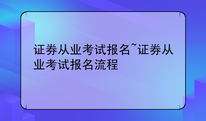 证券从业考试报名~证券从业考试报名流程