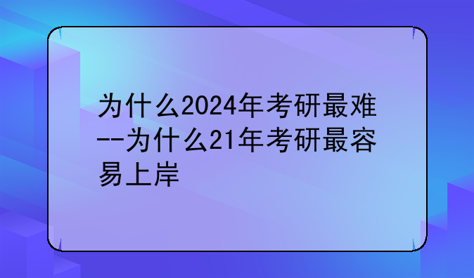 为什么2024年考研最难--为什么21年考研最容易上岸