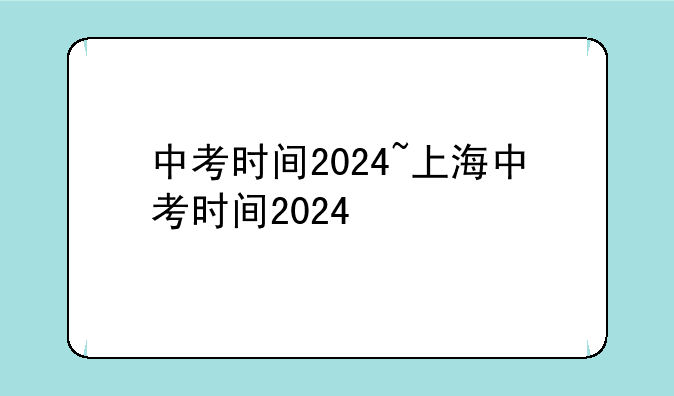 中考时间2024~上海中考时间2024