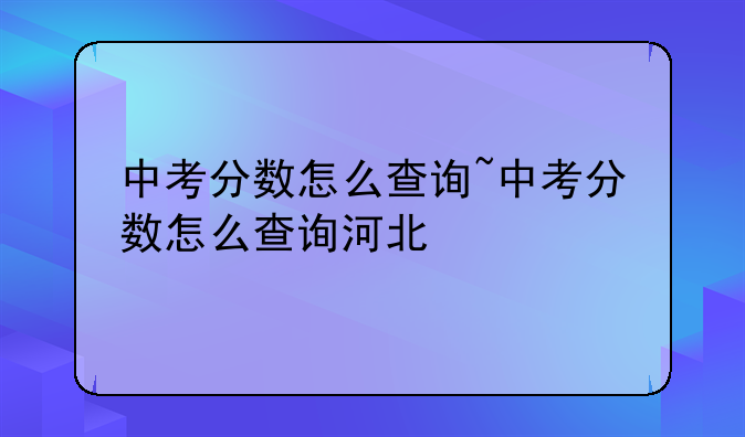 中考分数怎么查询~中考分数怎么查询河北