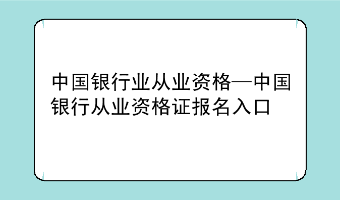 中国银行业从业资格—中国银行从业资格证报名入口