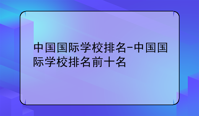 中国国际学校排名-中国国际学校排名前十名