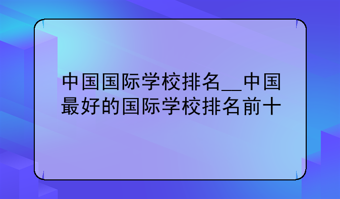 中国国际学校排名__中国最好的国际学校排名前十