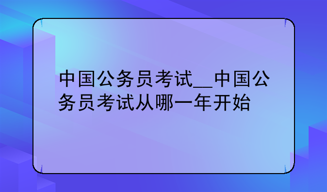 中国公务员考试__中国公务员考试从哪一年开始