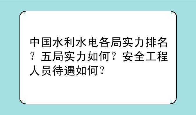 中国水利水电各局实力排名？五局实力如何？安全工程人员待遇如何？