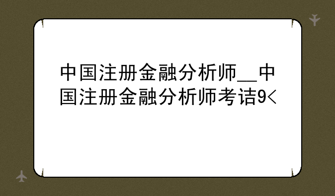 中国注册金融分析师__中国注册金融分析师考试时间