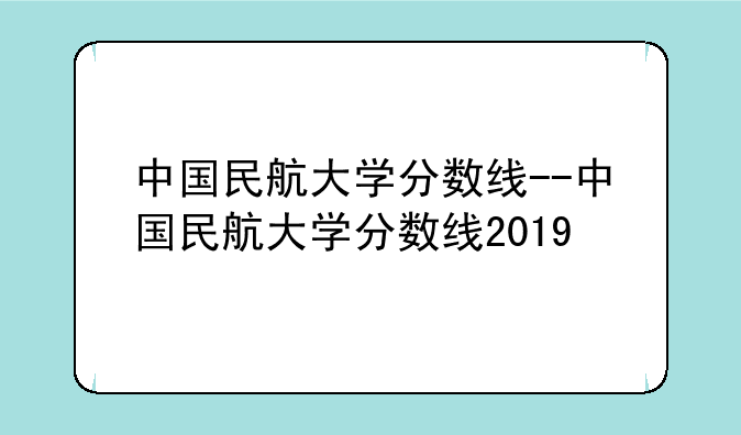 中国民航大学分数线--中国民航大学分数线2019