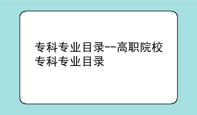 专科专业目录--高职院校专科专业目录