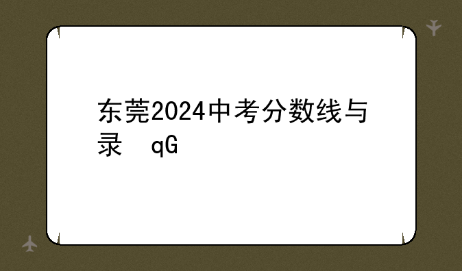 东莞2024中考分数线与录取线