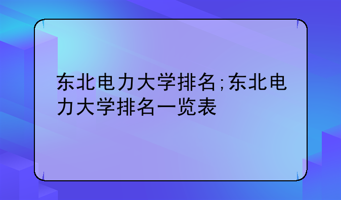 东北电力大学排名;东北电力大学排名一览表