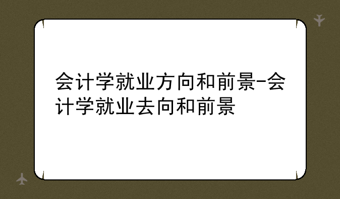 会计学就业方向和前景-会计学就业去向和前景
