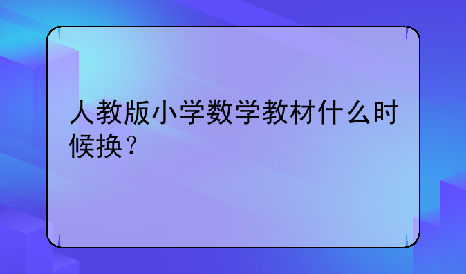 人教版小学数学教材什么时候换？