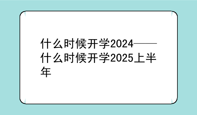 什么时候开学2024——什么时候开学2025上半年