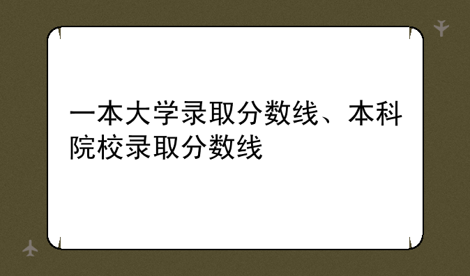 一本大学录取分数线、本科院校录取分数线
