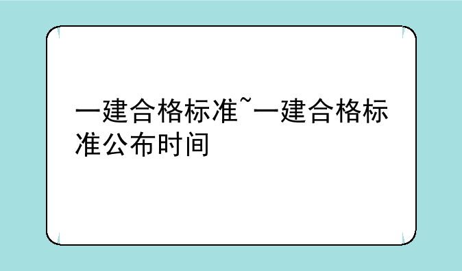 一建合格标准~一建合格标准公布时间