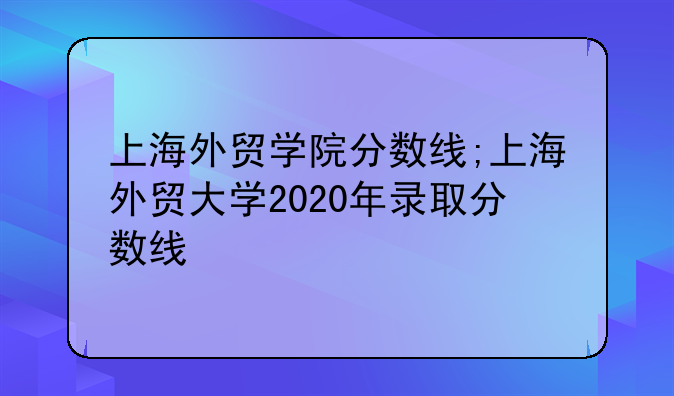 上海外贸学院分数线;上海外贸大学2020年录取分数线