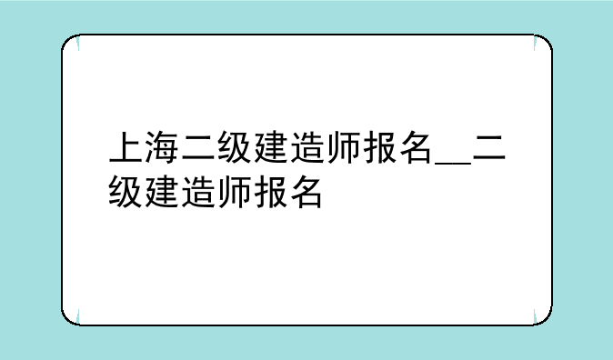 上海二级建造师报名__二级建造师报名