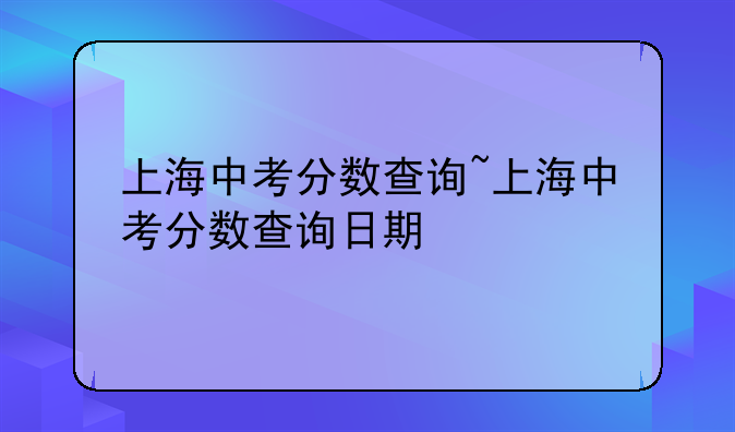 上海中考分数查询~上海中考分数查询日期