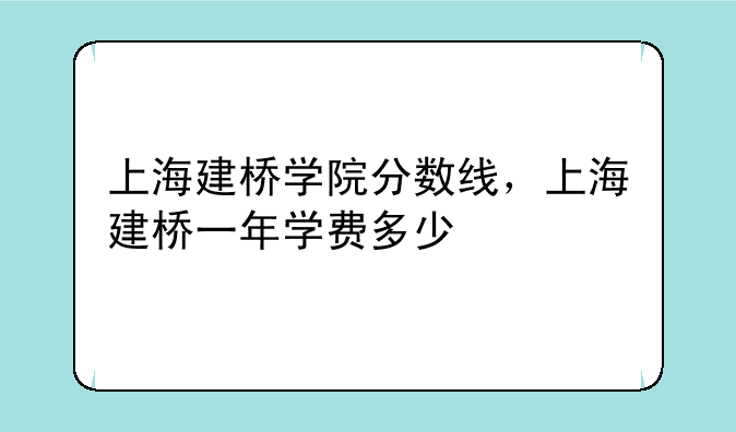 上海建桥学院分数线，上海建桥一年学费多少