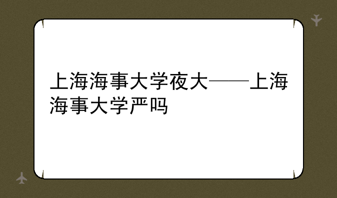 上海海事大学夜大——上海海事大学严吗