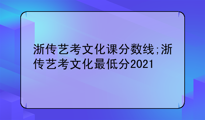 浙传艺考文化课分数线;浙传艺考文化最低分2021