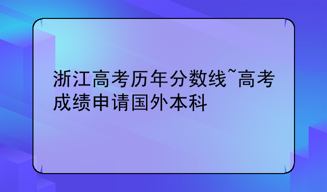 浙江高考历年分数线~高考成绩申请国外本科