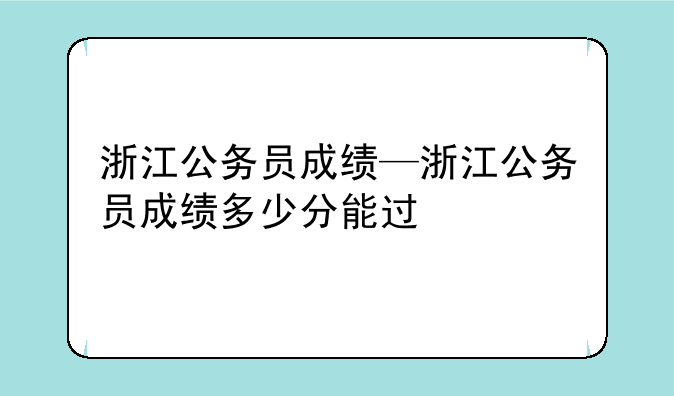 浙江公务员成绩—浙江公务员成绩多少分能过