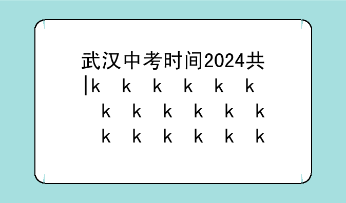 武汉中考时间2024具体时间~2021年武汉中考时间倒计时
