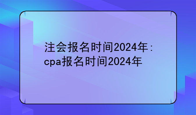 注会报名时间2024年:cpa报名时间2024年