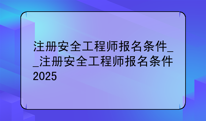 注册安全工程师报名条件__注册安全工程师报名条件2025