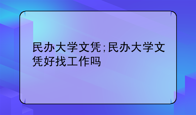 民办大学文凭;民办大学文凭好找工作吗