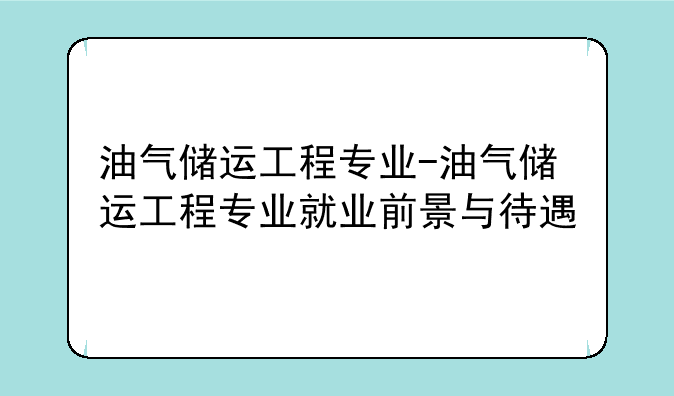 油气储运工程专业-油气储运工程专业就业前景与待遇