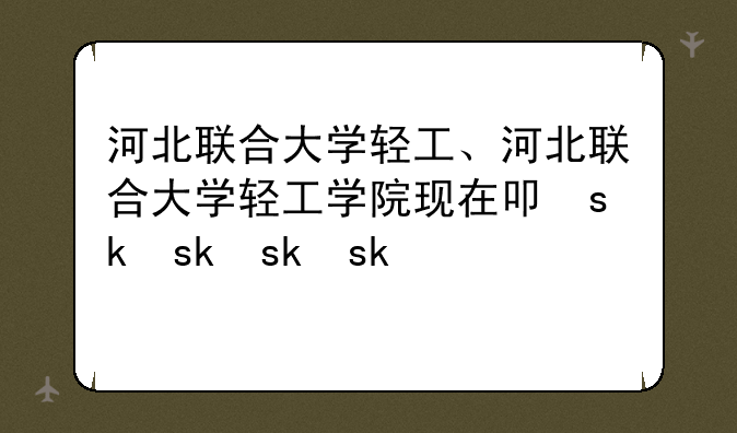 河北联合大学轻工、河北联合大学轻工学院现在叫什么