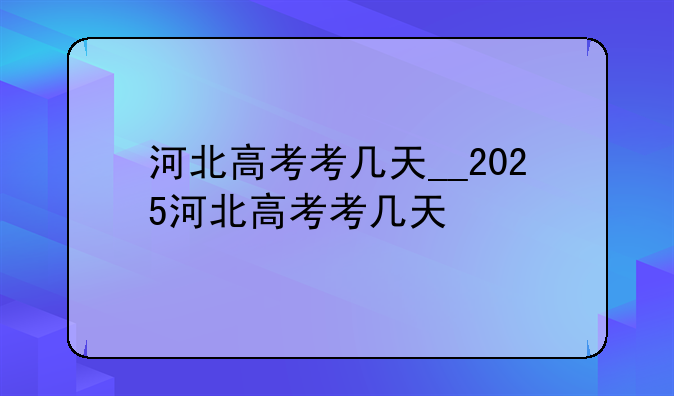 河北高考考几天__2025河北高考考几天
