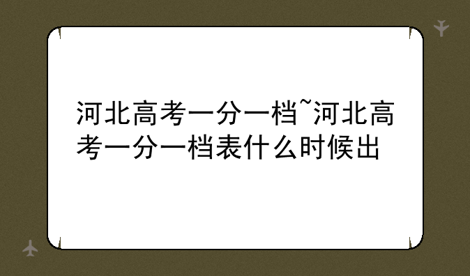 河北高考一分一档~河北高考一分一档表什么时候出