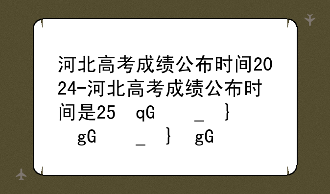 河北高考成绩公布时间2024-河北高考成绩公布时间是25号0点吗