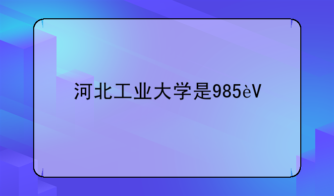 河北工业大学是985还是211-河北工业大学是一本还是二本