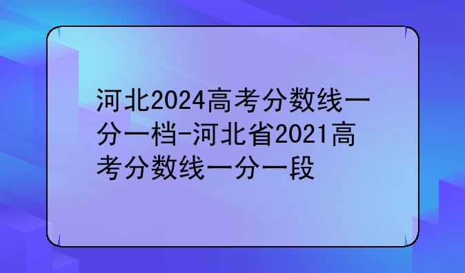 河北2024高考分数线一分一档-河北省2021高考分数线一分一段
