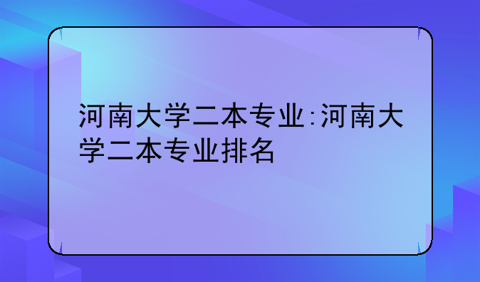 河南大学二本专业:河南大学二本专业排名
