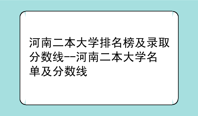 河南二本大学排名榜及录取分数线--河南二本大学名单及分数线