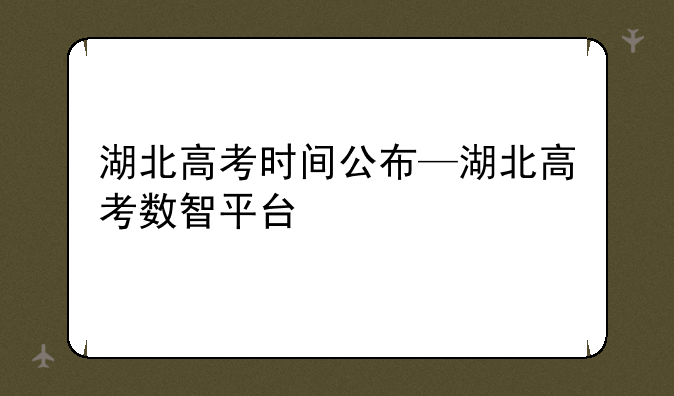湖北高考时间公布—湖北高考数智平台