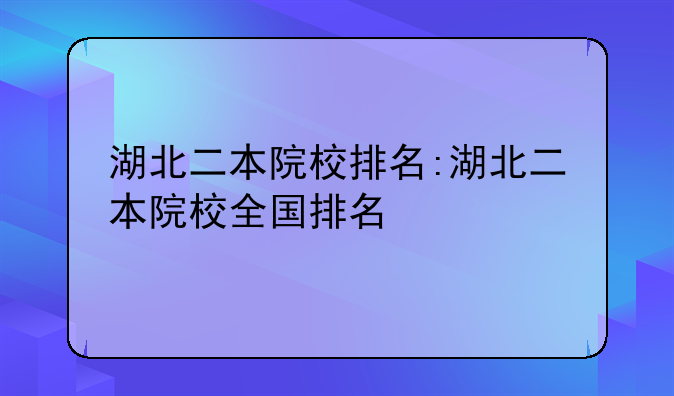 湖北二本院校排名:湖北二本院校全国排名