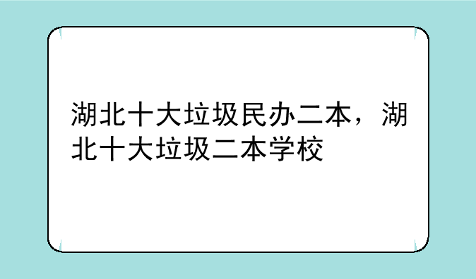 湖北十大垃圾民办二本，湖北十大垃圾二本学校